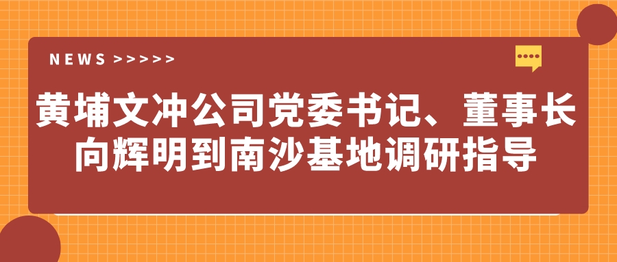 黃埔文沖公司黨委書記、董事長(zhǎng)向輝明到南沙基地調(diào)研指導(dǎo)